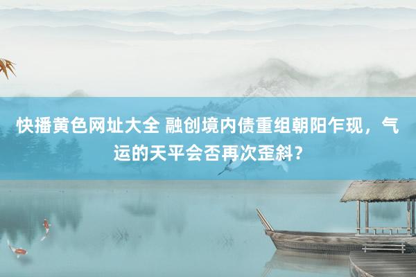 快播黄色网址大全 融创境内债重组朝阳乍现，气运的天平会否再次歪斜？