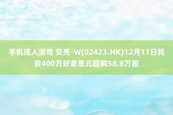 手机成人游戏 贝壳-W(02423.HK)12月11日耗资400万好意思元回购58.8万股