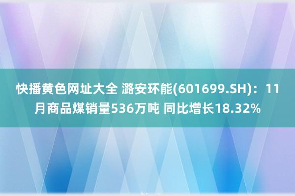 快播黄色网址大全 潞安环能(601699.SH)：11月商品煤销量536万吨 同比增长18.32%