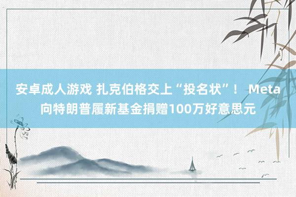 安卓成人游戏 扎克伯格交上“投名状”！ Meta向特朗普履新基金捐赠100万好意思元