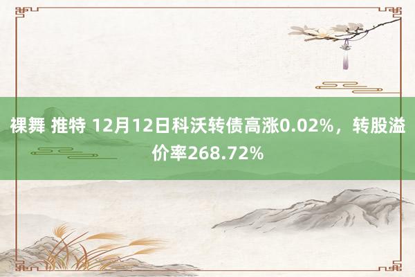 裸舞 推特 12月12日科沃转债高涨0.02%，转股溢价率268.72%