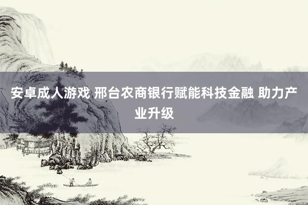 安卓成人游戏 邢台农商银行赋能科技金融 助力产业升级