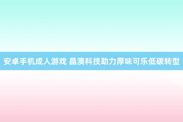 安卓手机成人游戏 晶澳科技助力厚味可乐低碳转型