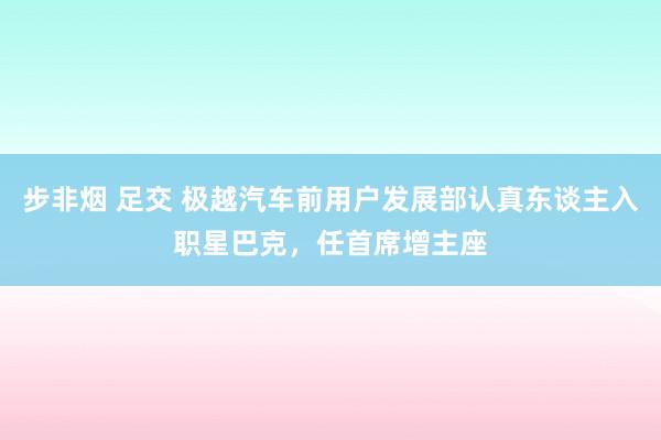 步非烟 足交 极越汽车前用户发展部认真东谈主入职星巴克，任首席增主座