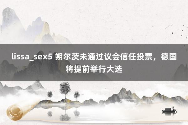 lissa_sex5 朔尔茨未通过议会信任投票，德国将提前举行大选