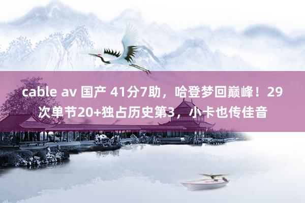 cable av 国产 41分7助，哈登梦回巅峰！29次单节20+独占历史第3，小卡也传佳音