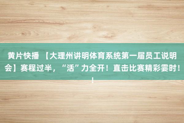 黄片快播 【大理州讲明体育系统第一届员工说明会】赛程过半，“活”力全开！直击比赛精彩霎时！