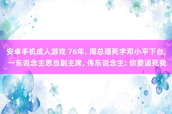 安卓手机成人游戏 76年， 周总理死字邓小平下台， 一东说念主思当副主席， 伟东说念主: 你要逼死我