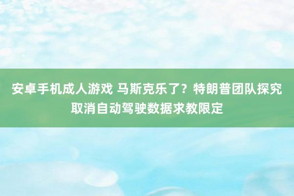 安卓手机成人游戏 马斯克乐了？特朗普团队探究取消自动驾驶数据求教限定