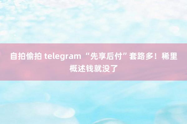 自拍偷拍 telegram “先享后付”套路多！稀里概述钱就没了