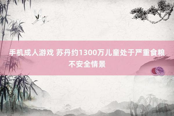 手机成人游戏 苏丹约1300万儿童处于严重食粮不安全情景