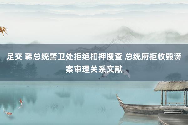 足交 韩总统警卫处拒绝扣押搜查 总统府拒收毁谤案审理关系文献