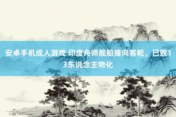 安卓手机成人游戏 印度舟师舰船撞向客轮，已致13东说念主物化