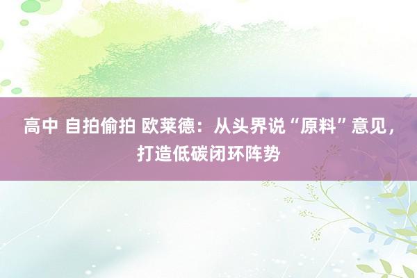 高中 自拍偷拍 欧莱德：从头界说“原料”意见，打造低碳闭环阵势