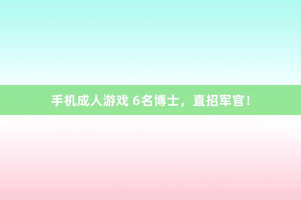 手机成人游戏 6名博士，直招军官！