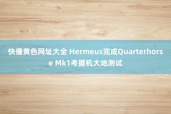 快播黄色网址大全 Hermeus完成Quarterhorse Mk1考据机大地测试