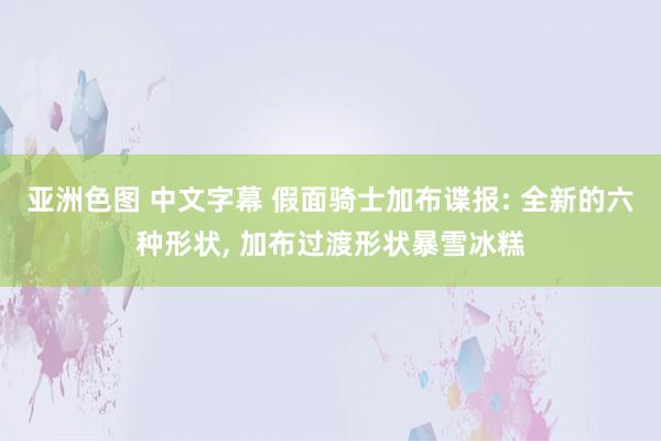 亚洲色图 中文字幕 假面骑士加布谍报: 全新的六种形状， 加布过渡形状暴雪冰糕