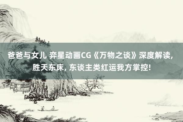 爸爸与女儿 弈星动画CG《万物之谈》深度解读， 胜天东床， 东谈主类红运我方掌控!