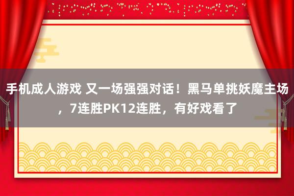 手机成人游戏 又一场强强对话！黑马单挑妖魔主场，7连胜PK12连胜，有好戏看了