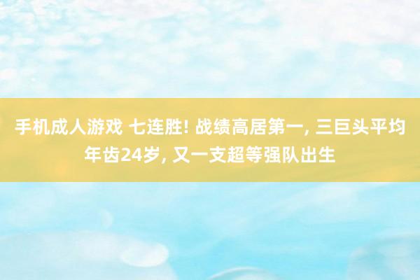 手机成人游戏 七连胜! 战绩高居第一， 三巨头平均年齿24岁， 又一支超等强队出生