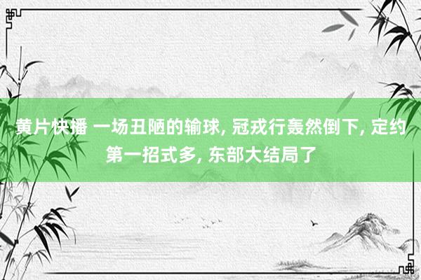 黄片快播 一场丑陋的输球， 冠戎行轰然倒下， 定约第一招式多， 东部大结局了