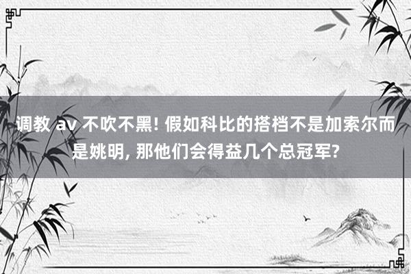 调教 av 不吹不黑! 假如科比的搭档不是加索尔而是姚明， 那他们会得益几个总冠军?