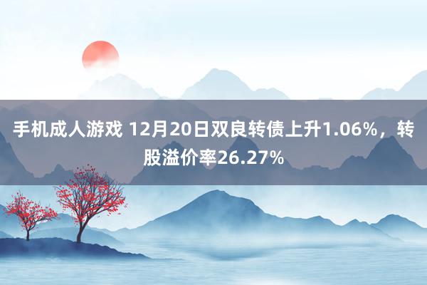 手机成人游戏 12月20日双良转债上升1.06%，转股溢价率26.27%