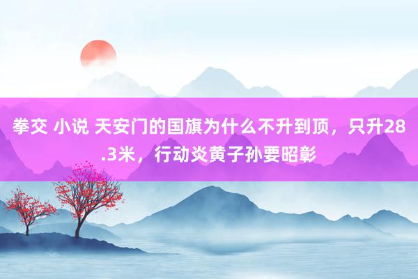 拳交 小说 天安门的国旗为什么不升到顶，只升28.3米，行动炎黄子孙要昭彰