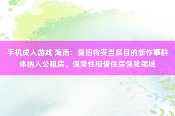 手机成人游戏 海南：复旧将妥当条目的新作事群体纳入公租房、保险性租借住房保险领域