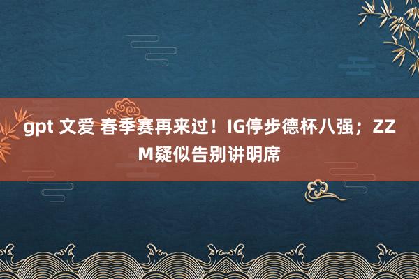 gpt 文爱 春季赛再来过！IG停步德杯八强；ZZM疑似告别讲明席