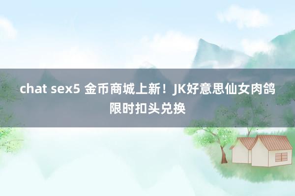 chat sex5 金币商城上新！JK好意思仙女肉鸽限时扣头兑换