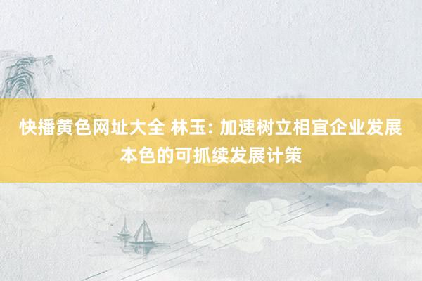 快播黄色网址大全 林玉: 加速树立相宜企业发展本色的可抓续发展计策