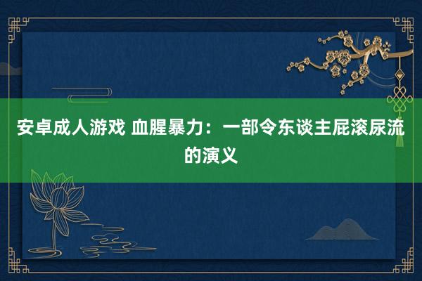 安卓成人游戏 血腥暴力：一部令东谈主屁滚尿流的演义