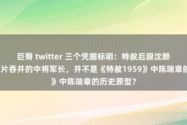 巨臀 twitter 三个凭据标明：特赦后跟沈醉用密码明信片吞并的中将军长，并不是《特赦1959》中陈瑞章的历史原型？