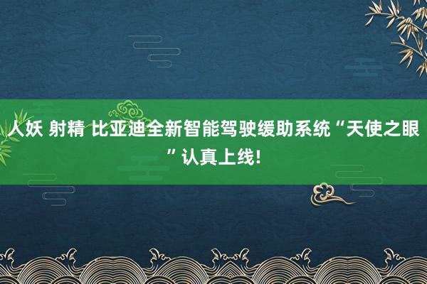 人妖 射精 比亚迪全新智能驾驶缓助系统“天使之眼”认真上线!