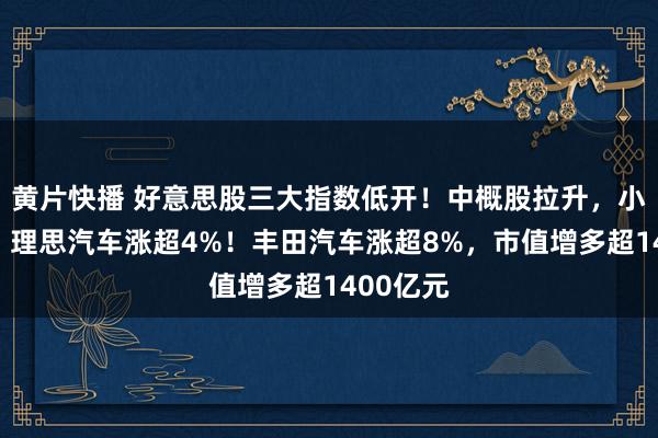 黄片快播 好意思股三大指数低开！中概股拉升，小鹏汽车、理思汽车涨超4%！丰田汽车涨超8%，市值增多超1400亿元