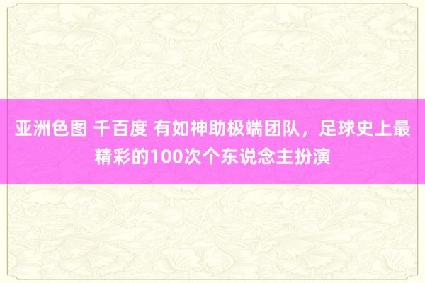 亚洲色图 千百度 有如神助极端团队，足球史上最精彩的100次个东说念主扮演