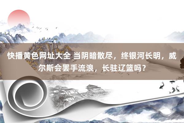 快播黄色网址大全 当阴暗散尽，终银河长明，威尔斯会罢手流浪，长驻辽篮吗？