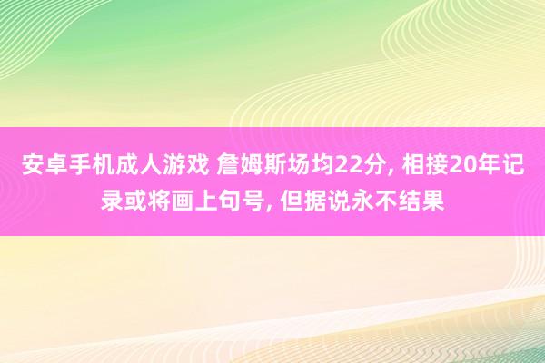 安卓手机成人游戏 詹姆斯场均22分， 相接20年记录或将画上句号， 但据说永不结果