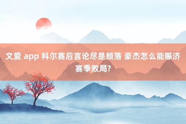 文爱 app 科尔赛后言论尽是颓落 豪杰怎么能赈济赛季败局?