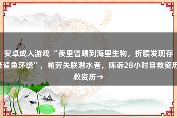 安卓成人游戏 “夜里曾踢到海里生物，折腰发现存7条鲨鱼环绕”，帕劳失联潜水者，陈诉28小时自救资历→