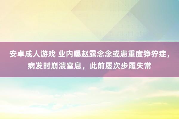 安卓成人游戏 业内曝赵露念念或患重度狰狞症，病发时崩溃窒息，此前屡次步履失常