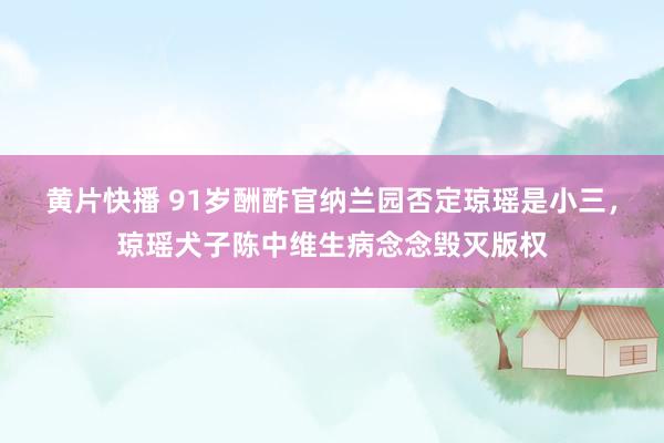 黄片快播 91岁酬酢官纳兰园否定琼瑶是小三，琼瑶犬子陈中维生病念念毁灭版权