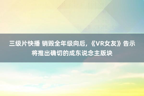 三级片快播 销毁全年级向后， 《VR女友》告示将推出确切的成东说念主版块