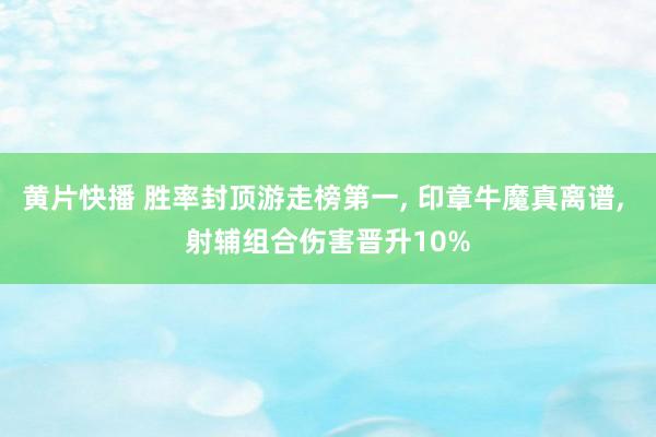 黄片快播 胜率封顶游走榜第一， 印章牛魔真离谱， 射辅组合伤害晋升10%