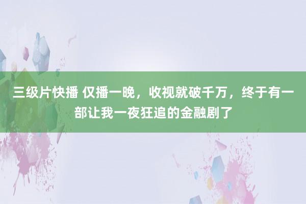 三级片快播 仅播一晚，收视就破千万，终于有一部让我一夜狂追的金融剧了