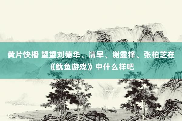 黄片快播 望望刘德华、清早、谢霆锋、张柏芝在《鱿鱼游戏》中什么样吧