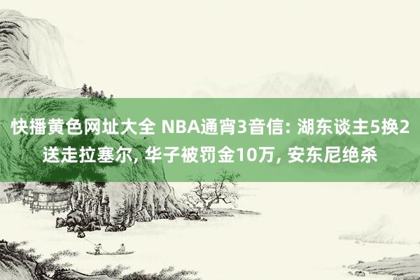 快播黄色网址大全 NBA通宵3音信: 湖东谈主5换2送走拉塞尔， 华子被罚金10万， 安东尼绝杀