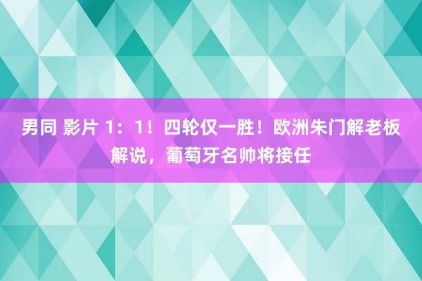 男同 影片 1：1！四轮仅一胜！欧洲朱门解老板解说，葡萄牙名帅将接任