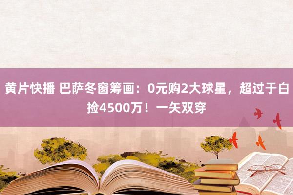 黄片快播 巴萨冬窗筹画：0元购2大球星，超过于白捡4500万！一矢双穿